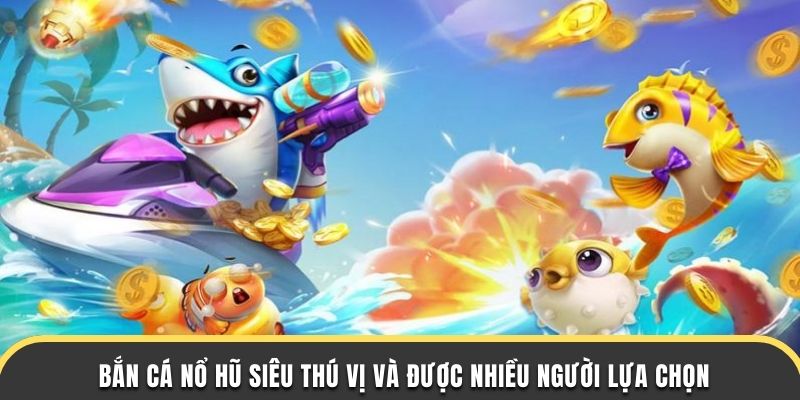 Bắn cá nổ hũ Bắn cá nổ hũ siêu thú vị và được nhiều người lựa chọn